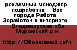 рекламный менеджер (подработка) - Все города Работа » Заработок в интернете   . Владимирская обл.,Муромский р-н